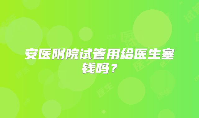 安医附院试管用给医生塞钱吗？