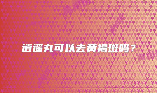 逍遥丸可以去黄褐斑吗？