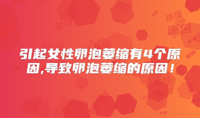 引起女性卵泡萎缩有4个原因,导致卵泡萎缩的原因!
