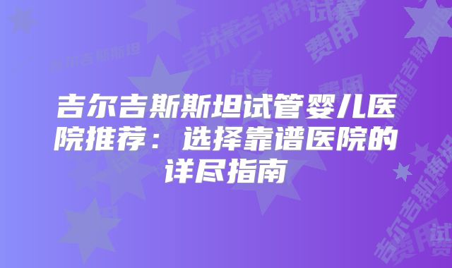 吉尔吉斯斯坦试管婴儿医院推荐：选择靠谱医院的详尽指南