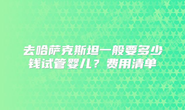 去哈萨克斯坦一般要多少钱试管婴儿?费用清单