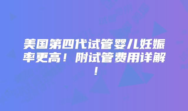 美国第四代试管婴儿妊娠率更高！附试管费用详解！