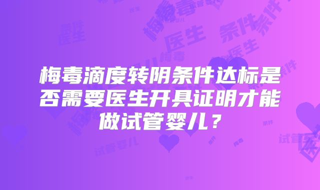 梅毒滴度转阴条件达标是否需要医生开具证明才能做试管婴儿？