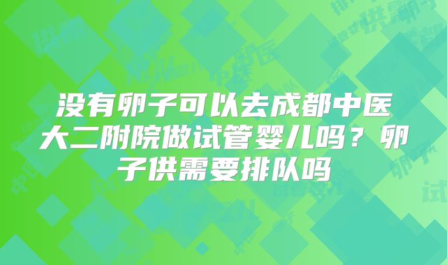 没有卵子可以去成都中医大二附院做试管婴儿吗？卵子供需要排队吗