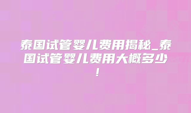 泰国试管婴儿费用揭秘_泰国试管婴儿费用大概多少！
