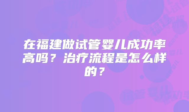 在福建做试管婴儿成功率高吗？治疗流程是怎么样的？