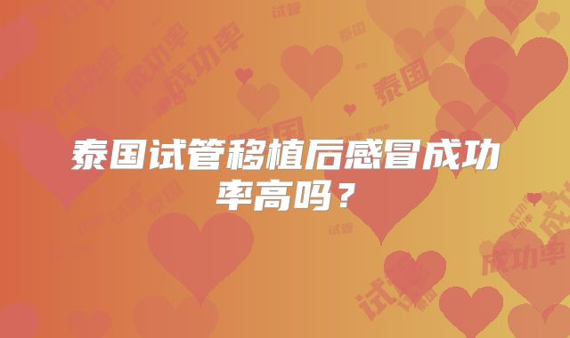 泰国试管移植后感冒成功率高吗？