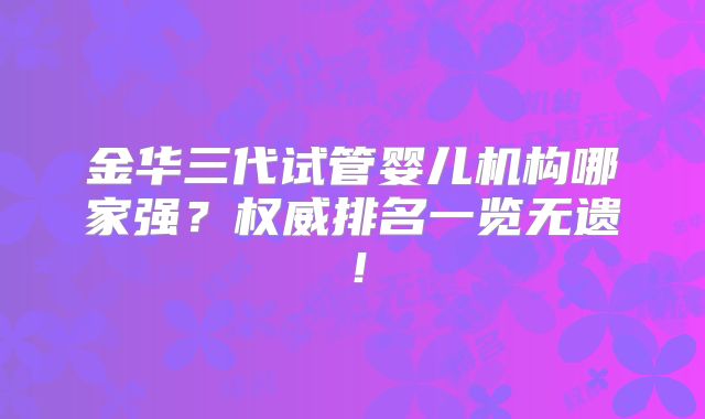 金华三代试管婴儿机构哪家强？权威排名一览无遗！
