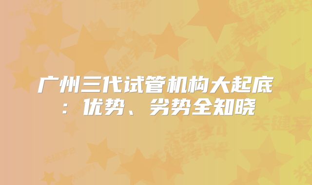 广州三代试管机构大起底：优势、劣势全知晓