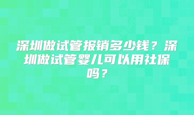 深圳做试管报销多少钱?深圳做试管婴儿可以用社保吗?