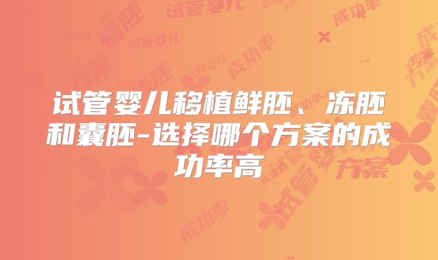 试管婴儿移植鲜胚、冻胚和囊胚-选择哪个方案的成功率高