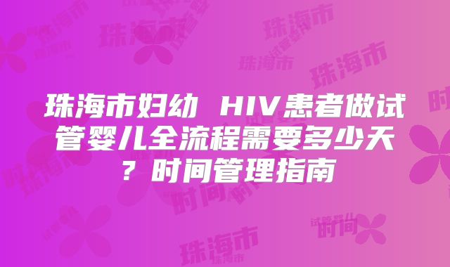 珠海市妇幼 HIV患者做试管婴儿全流程需要多少天？时间管理指南