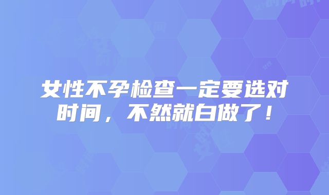 女性不孕检查一定要选对时间,不然就白做了!