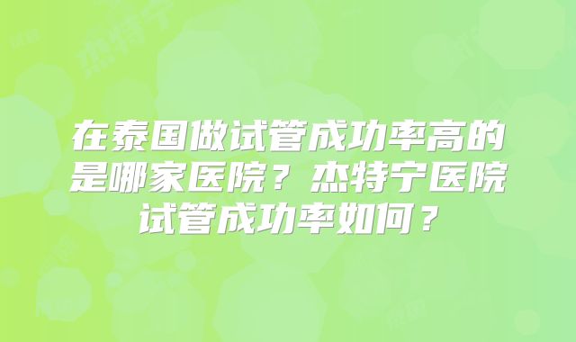 在泰国做试管成功率高的是哪家医院?杰特宁医院试管成功率如何?