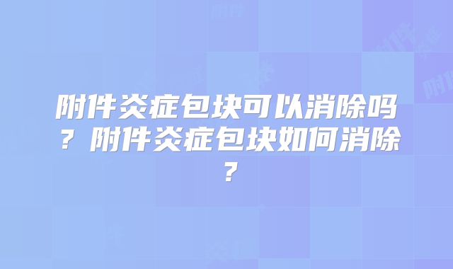 附件炎症包块可以消除吗？附件炎症包块如何消除？