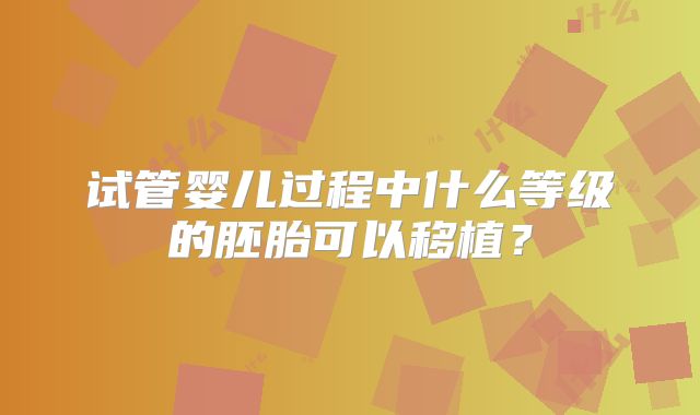 试管婴儿过程中什么等级的胚胎可以移植?