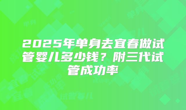 2025年单身去宜春做试管婴儿多少钱？附三代试管成功率