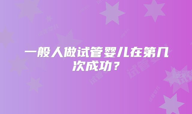 一般人做试管婴儿在第几次成功?