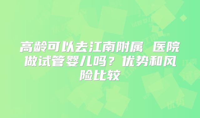 高龄可以去江南附属 医院做试管婴儿吗？优势和风险比较