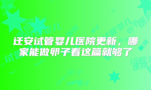 迁安试管婴儿医院更新，哪家能做卵子看这篇就够了
