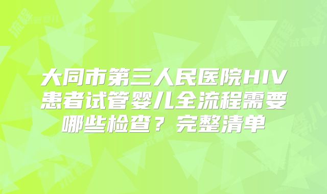 大同市第三人民医院HIV患者试管婴儿全流程需要哪些检查？完整清单