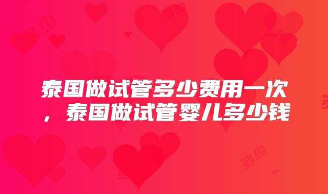 泰国做试管多少费用一次，泰国做试管婴儿多少钱
