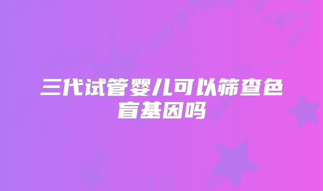 三代试管婴儿可以筛查色盲基因吗