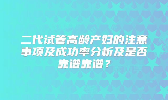 二代试管高龄产妇的注意事项及成功率分析及是否靠谱靠谱?
