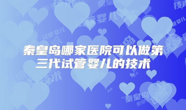 秦皇岛哪家医院可以做第三代试管婴儿的技术