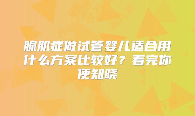 腺肌症做试管婴儿适合用什么方案比较好？看完你便知晓