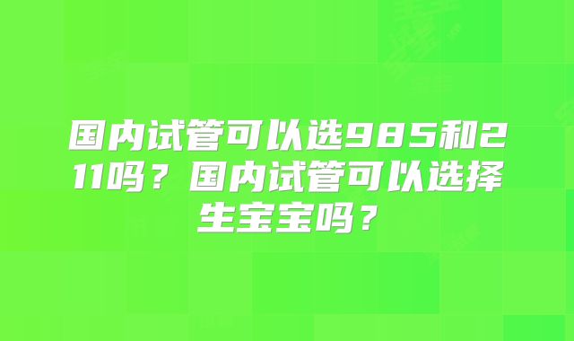国内试管可以选985和211吗？国内试管可以选择生宝宝吗？
