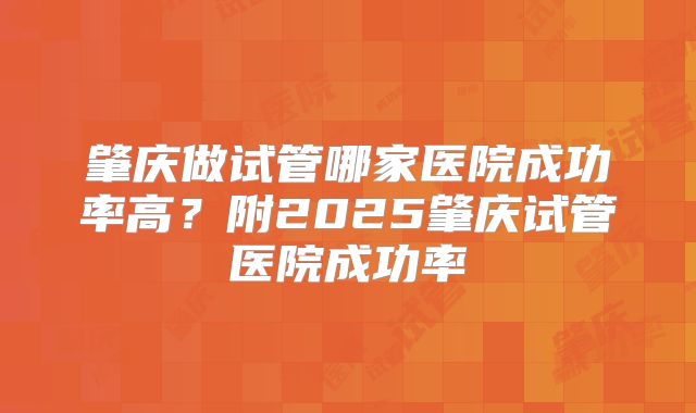 肇庆做试管哪家医院成功率高?附2025肇庆试管医院成功率