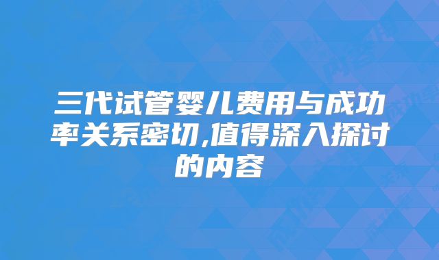 三代试管婴儿费用与成功率关系密切,值得深入探讨的内容