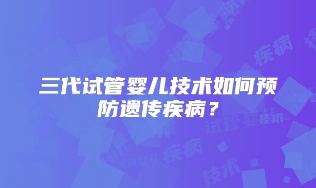 三代试管婴儿技术如何预防遗传疾病？