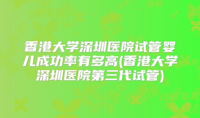 香港大学深圳医院试管婴儿成功率有多高(香港大学深圳医院第三代试管)