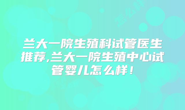 兰大一院生殖科试管医生推荐,兰大一院生殖中心试管婴儿怎么样！