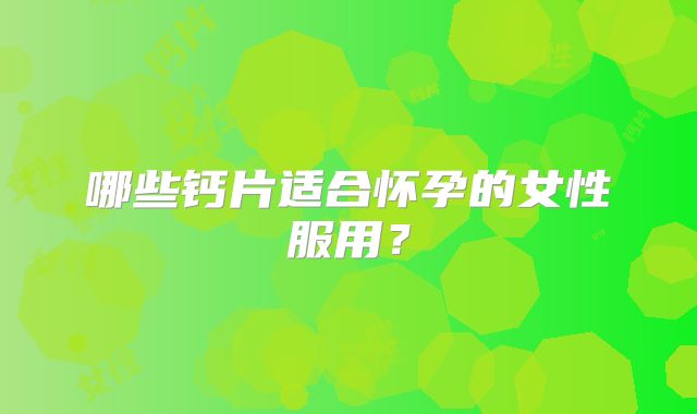 哪些钙片适合怀孕的女性服用?