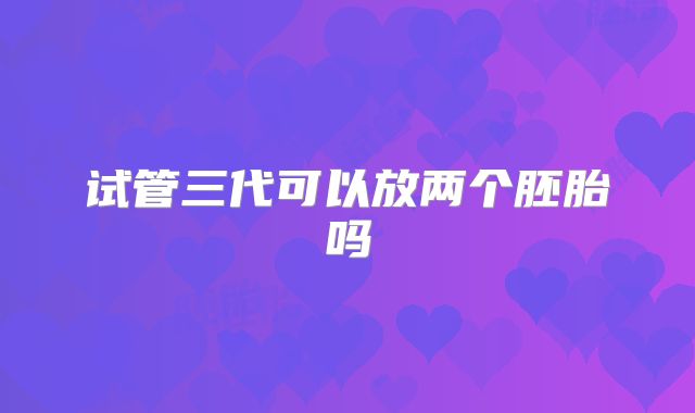 试管三代可以放两个胚胎吗