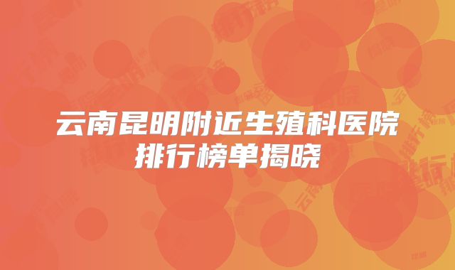 云南昆明附近生殖科医院排行榜单揭晓