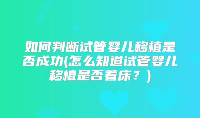 如何判断试管婴儿移植是否成功(怎么知道试管婴儿移植是否着床?)
