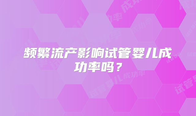 频繁流产影响试管婴儿成功率吗？