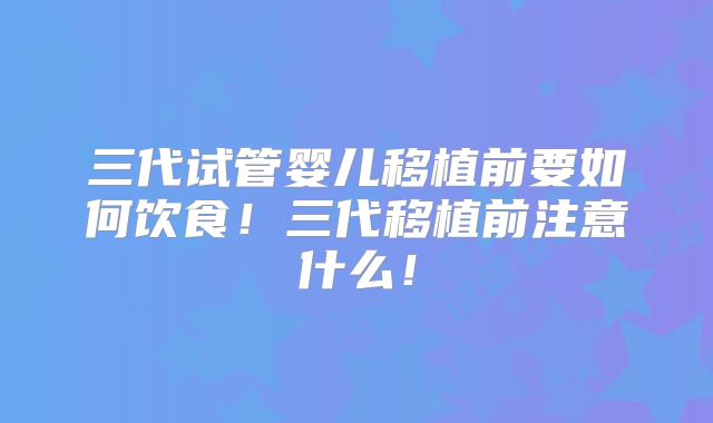 三代试管婴儿移植前要如何饮食！三代移植前注意什么！