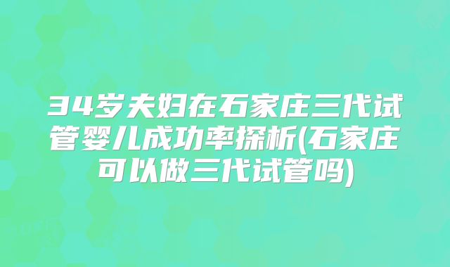 34岁夫妇在石家庄三代试管婴儿成功率探析(石家庄可以做三代试管吗)