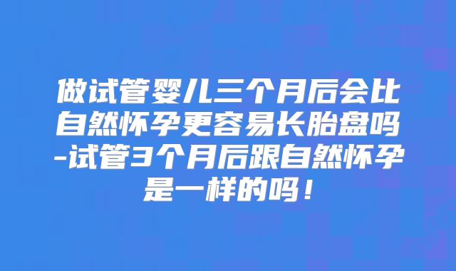 做试管婴儿三个月后会比自然怀孕更容易长胎盘吗-试管3个月后跟自然怀孕是一样的吗！