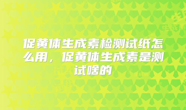 促黄体生成素检测试纸怎么用，促黄体生成素是测试啥的