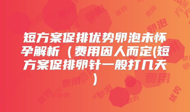 短方案促排优势卵泡未怀孕解析（费用因人而定(短方案促排卵针一般打几天)