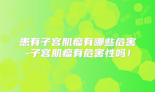 患有子宫肌瘤有哪些危害-子宫肌瘤有危害性吗!