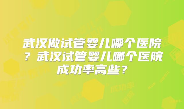 武汉做试管婴儿哪个医院?武汉试管婴儿哪个医院成功率高些?
