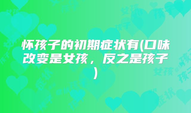 怀孩子的初期症状有(口味改变是女孩，反之是孩子)