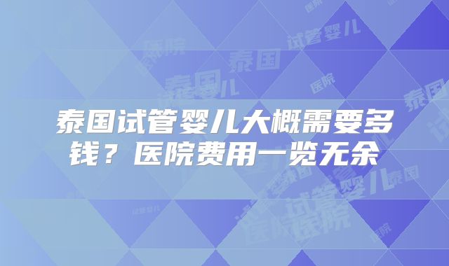 泰国试管婴儿大概需要多钱?医院费用一览无余